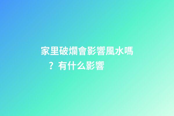 家里破爛會影響風水嗎？有什么影響